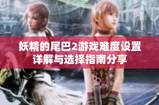 妖精的尾巴2游戏难度设置详解与选择指南分享