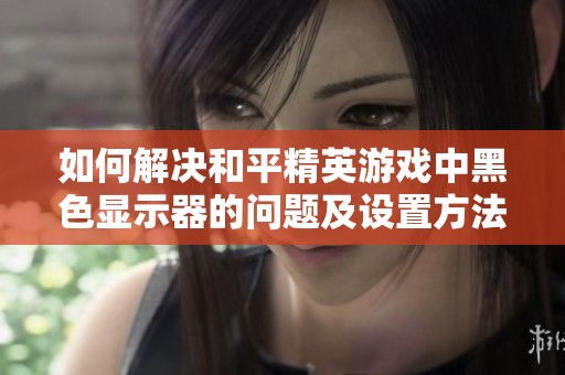 如何解决和平精英游戏中黑色显示器的问题及设置方法