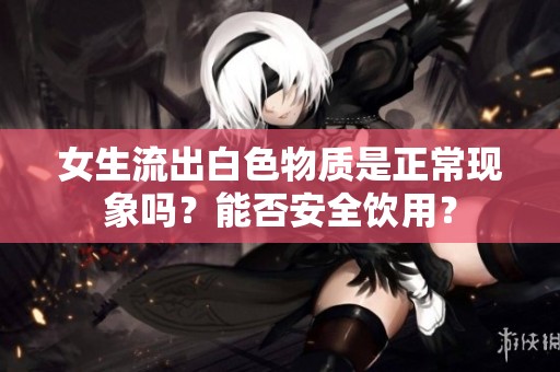 女生流出白色物质是正常现象吗？能否安全饮用？