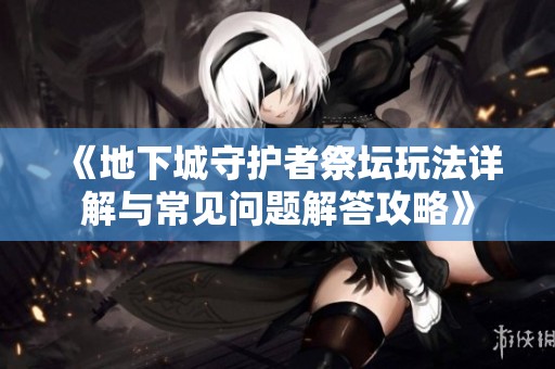 《地下城守护者祭坛玩法详解与常见问题解答攻略》