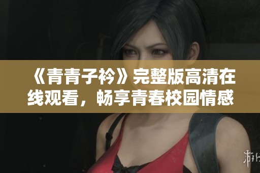 《青青子衿》完整版高清在线观看，畅享青春校园情感剧魅力