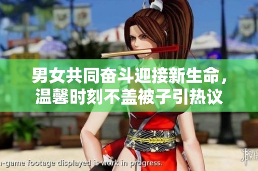 男女共同奋斗迎接新生命，温馨时刻不盖被子引热议