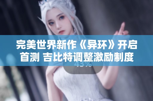 完美世界新作《异环》开启首测 吉比特调整激励制度以激发创新潜力