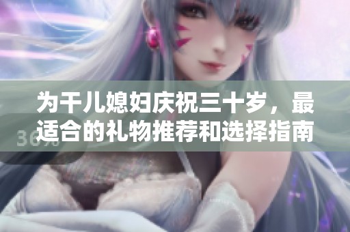 为干儿媳妇庆祝三十岁，最适合的礼物推荐和选择指南