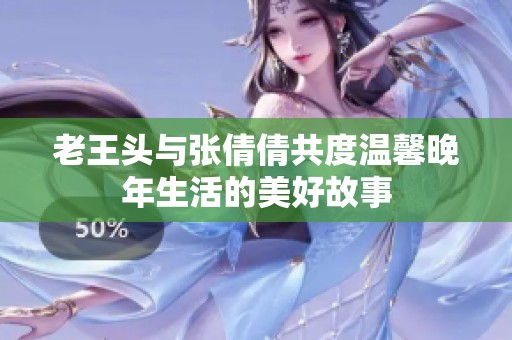 老王头与张倩倩共度温馨晚年生活的美好故事