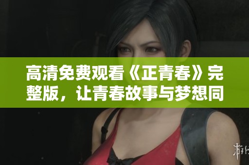 高清免费观看《正青春》完整版，让青春故事与梦想同行