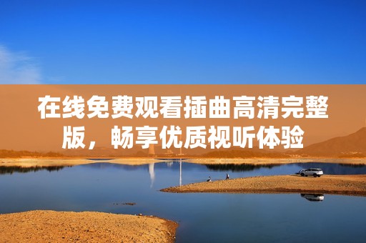 在线免费观看插曲高清完整版，畅享优质视听体验