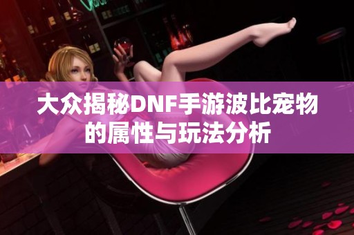 大众揭秘DNF手游波比宠物的属性与玩法分析