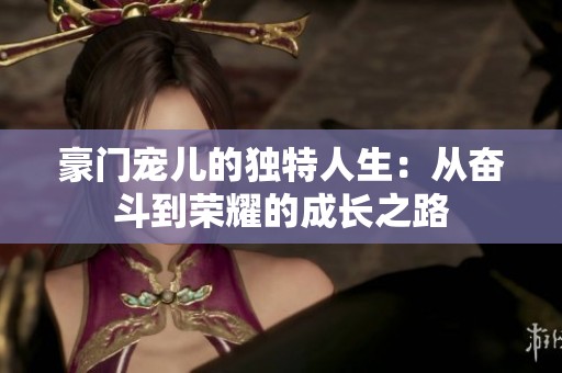 豪门宠儿的独特人生：从奋斗到荣耀的成长之路