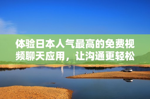 体验日本人气最高的免费视频聊天应用，让沟通更轻松愉悦