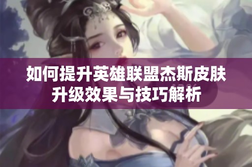 如何提升英雄联盟杰斯皮肤升级效果与技巧解析