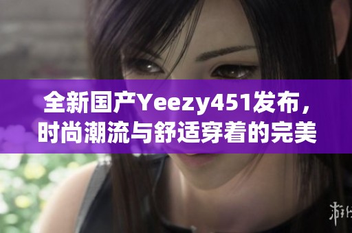 全新国产Yeezy451发布，时尚潮流与舒适穿着的完美结合