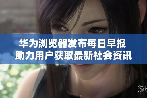 华为浏览器发布每日早报 助力用户获取最新社会资讯