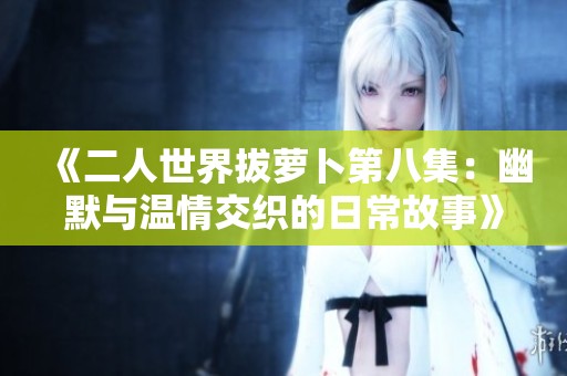 《二人世界拔萝卜第八集：幽默与温情交织的日常故事》