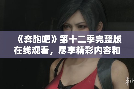 《奔跑吧》第十二季完整版在线观看，尽享精彩内容和欢乐时刻