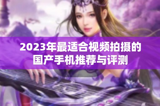 2023年最适合视频拍摄的国产手机推荐与评测