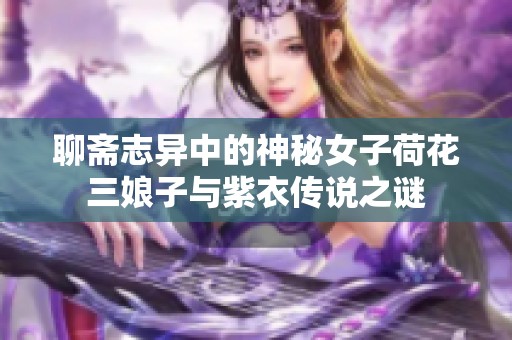 聊斋志异中的神秘女子荷花三娘子与紫衣传说之谜