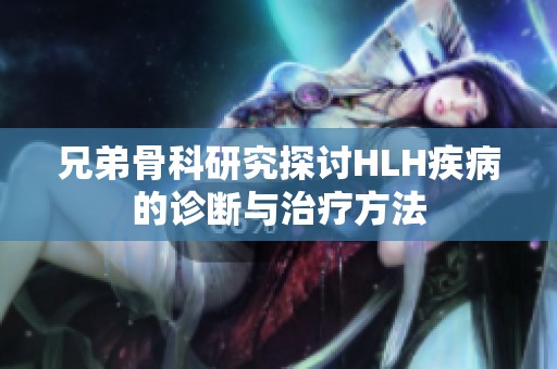 兄弟骨科研究探讨HLH疾病的诊断与治疗方法
