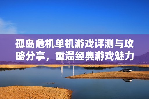 孤岛危机单机游戏评测与攻略分享，重温经典游戏魅力