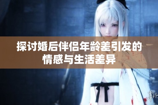 探讨婚后伴侣年龄差引发的情感与生活差异