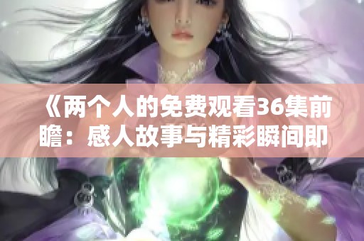 《两个人的免费观看36集前瞻：感人故事与精彩瞬间即将展现》