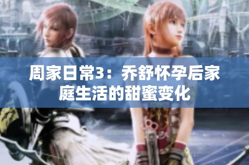 周家日常3：乔舒怀孕后家庭生活的甜蜜变化