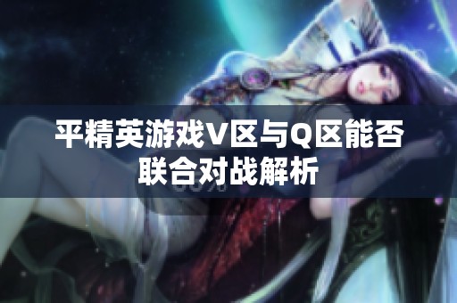 平精英游戏V区与Q区能否联合对战解析