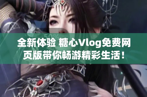 全新体验 糖心Vlog免费网页版带你畅游精彩生活！