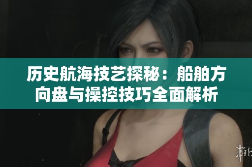 历史航海技艺探秘：船舶方向盘与操控技巧全面解析