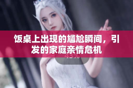 饭桌上出现的尴尬瞬间，引发的家庭亲情危机