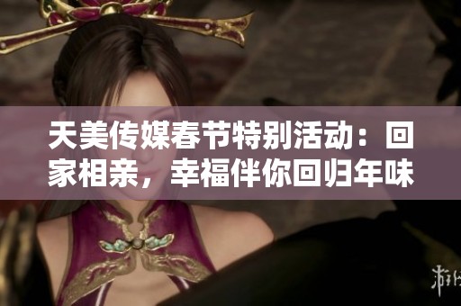天美传媒春节特别活动：回家相亲，幸福伴你回归年味儿