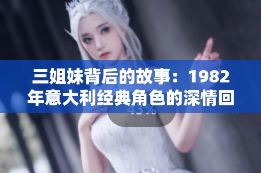 三姐妹背后的故事：1982年意大利经典角色的深情回忆
