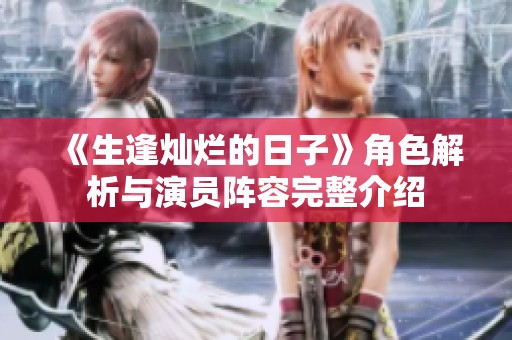 《生逢灿烂的日子》角色解析与演员阵容完整介绍 《生逢灿烂的日子》角色解析与演员阵容完整介绍