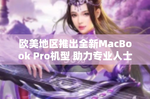 欧美地区推出全新MacBook Pro机型 助力专业人士创作新高度