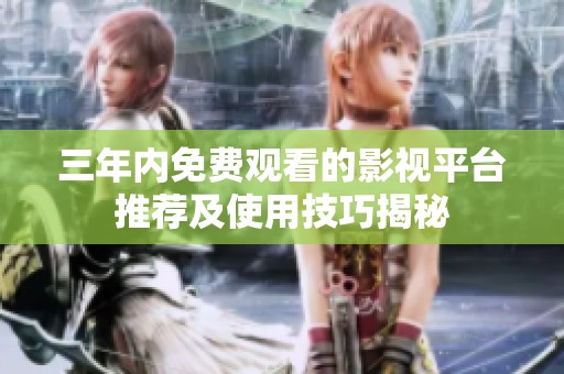 三年内免费观看的影视平台推荐及使用技巧揭秘
