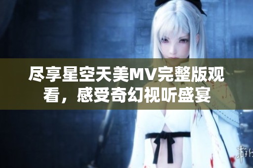 尽享星空天美MV完整版观看，感受奇幻视听盛宴