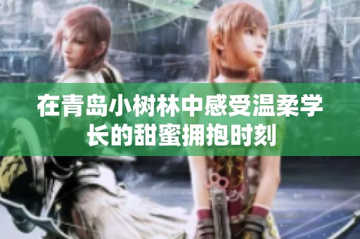 在青岛小树林中感受温柔学长的甜蜜拥抱时刻