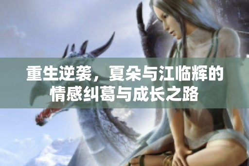 重生逆袭，夏朵与江临辉的情感纠葛与成长之路