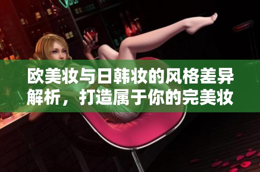 欧美妆与日韩妆的风格差异解析，打造属于你的完美妆容