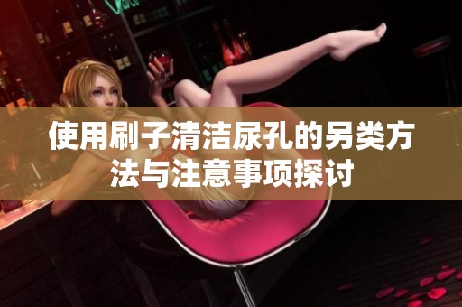 使用刷子清洁尿孔的另类方法与注意事项探讨