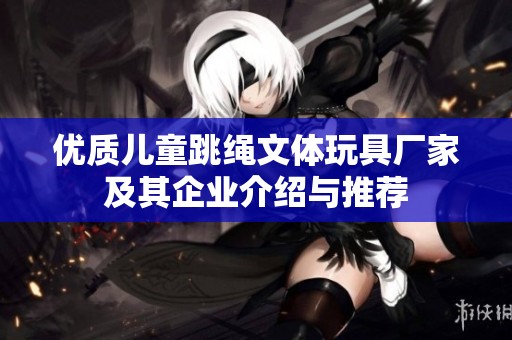 优质儿童跳绳文体玩具厂家及其企业介绍与推荐