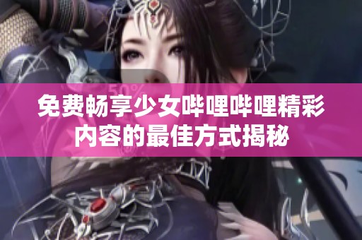免费畅享少女哔哩哔哩精彩内容的最佳方式揭秘