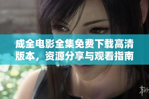 成全电影全集免费下载高清版本，资源分享与观看指南