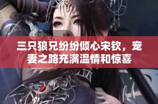 三只狼兄纷纷倾心宋钦，宠妻之路充满温情和惊喜