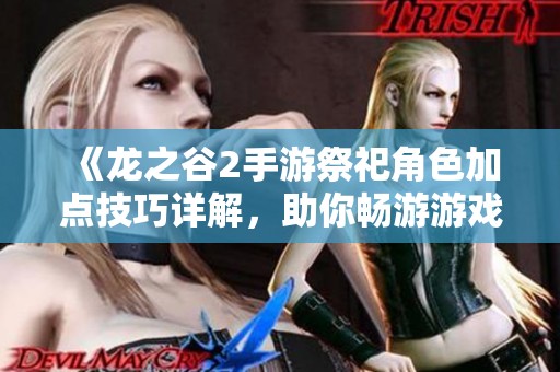 《龙之谷2手游祭祀角色加点技巧详解，助你畅游游戏世界》