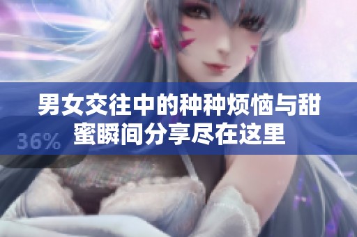 男女交往中的种种烦恼与甜蜜瞬间分享尽在这里