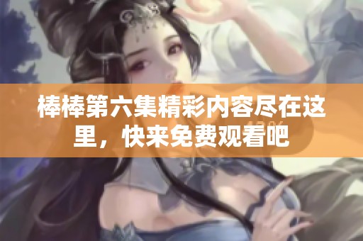 棒棒第六集精彩内容尽在这里，快来免费观看吧