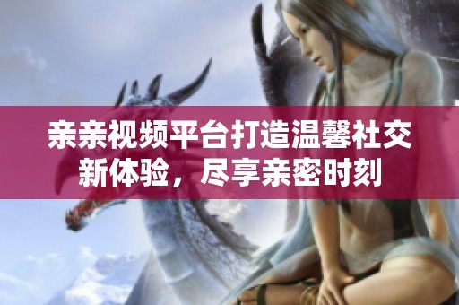 亲亲视频平台打造温馨社交新体验，尽享亲密时刻