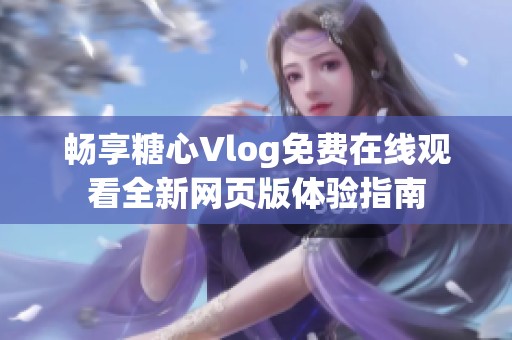 畅享糖心Vlog免费在线观看全新网页版体验指南
