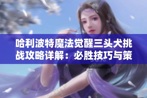 哈利波特魔法觉醒三头犬挑战攻略详解：必胜技巧与策略分享